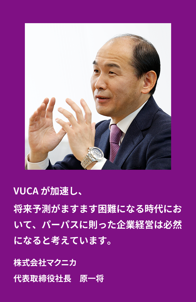 In an era where VUCA is accelerating and predicting the future becomes increasingly difficult, we believe that corporate management based on Our Group's Purpose will become inevitable. Macnica President Kazumasa Hara