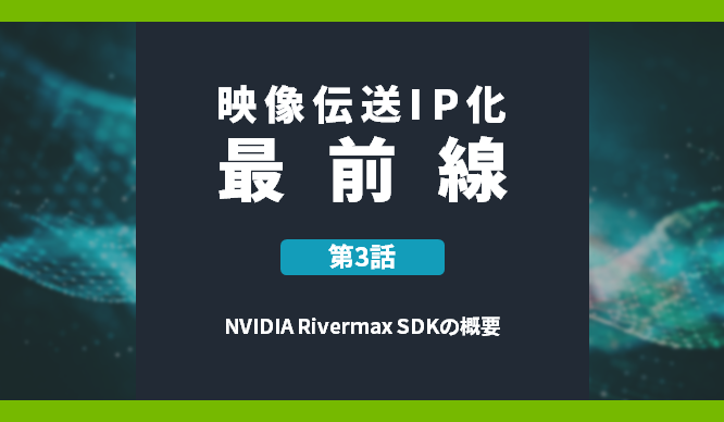 映像伝送IP化最前線 第3話 NVIDIA Rivermax SDKの概要