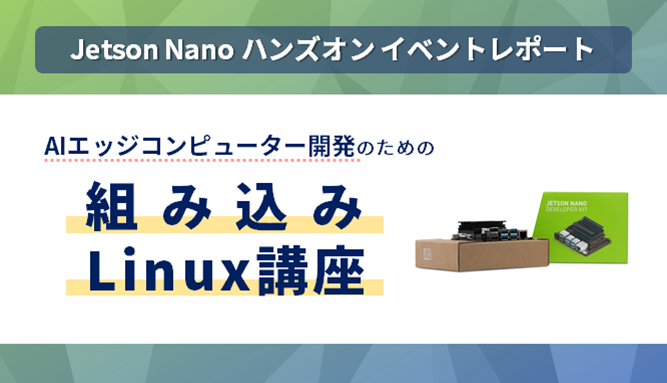 [Jetson Nano ハンズオン イベントレポート] AIエッジコンピューター開発のための組み込みLinux講座