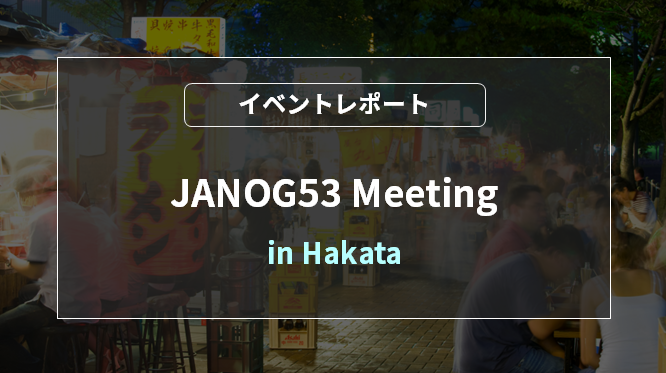 JANOG53 Meeting in Hakata [Event Report]