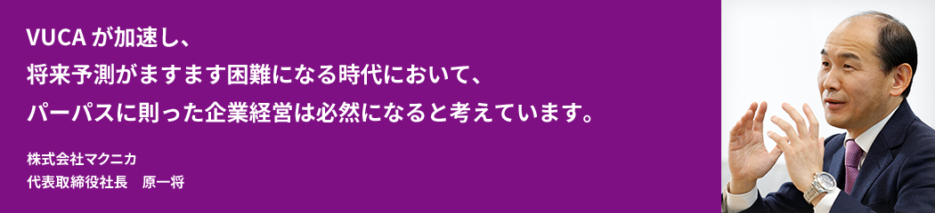 VUCAが加速し、将来予測がますます困難になる時代において、パーパスに則った企業経営は必然になると考えています。株式会社マクニカ 代表取締役社長　原一将