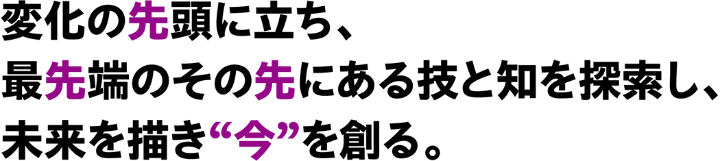 At the forefront of change, exploring techniques and knowledge beyond the cutting edge, envisioning the future and creating the present.