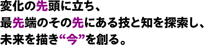 At the forefront of change, exploring techniques and knowledge beyond the cutting edge, envisioning the future and creating the present.