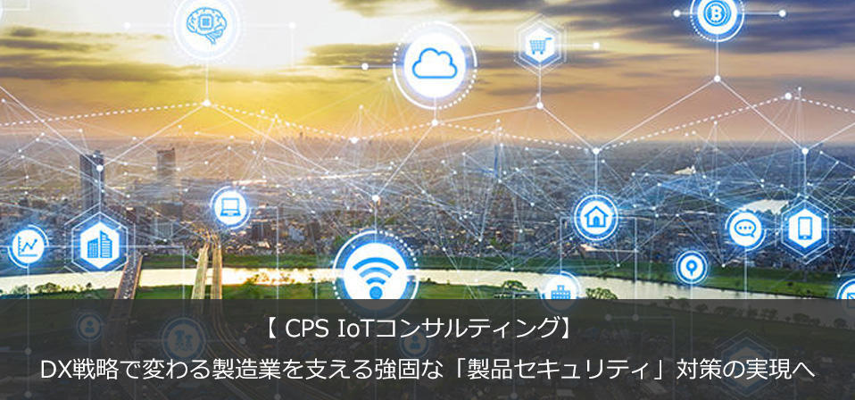 【CPS IoTコンサル】 DX戦略で変わる製造業を支える強固な「製品セキュリティ」対策の実現へ