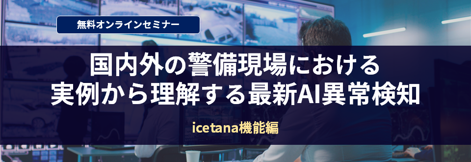 国内外の警備現場における実例から理解する最新AI異常検知 ~icetana機能編~