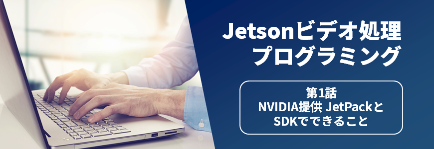 Jetsonビデオ処理プログラミング 第1話 NVIDIA提供 JetPackとSDKでできること