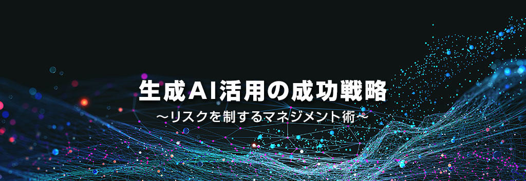 生成AI活用の成功戦略 ~リスクを制するマネジメント術~