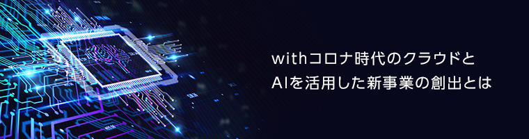 withコロナ時代のクラウドとAIを活用した新事業の創出とは