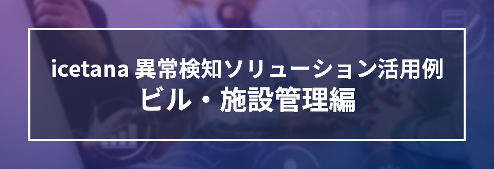 icetana 異常検知ソリューション活用例 ビル・施設管理編