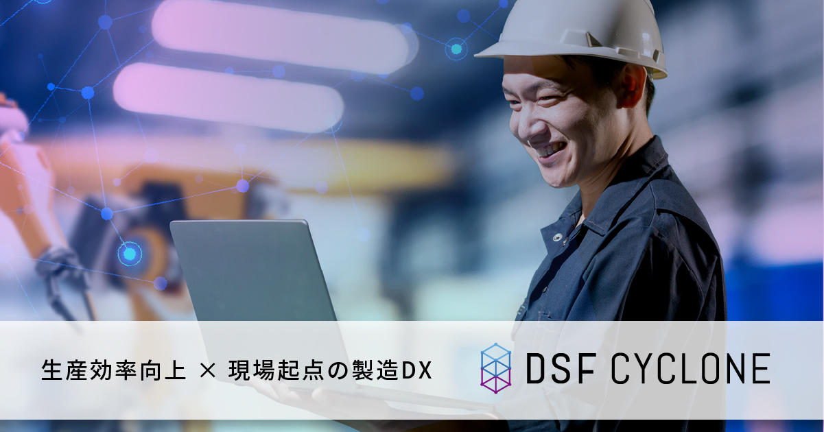 生産効率向上 × 現場起点の製造DX 「DSF Cyclone」 - スマート 生産効率向上 × 現場起点の製造DX 「DSF Cyclone」 - スマート