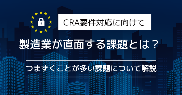 CRA要件対応に向けて製造業が直面する課題とは