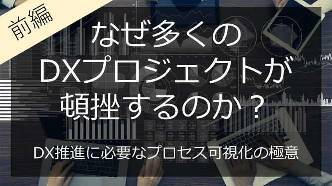 なぜ多くのDXプロジェクトが頓挫するのか？DX推進に必要なプロセス可視化の極意【前編】