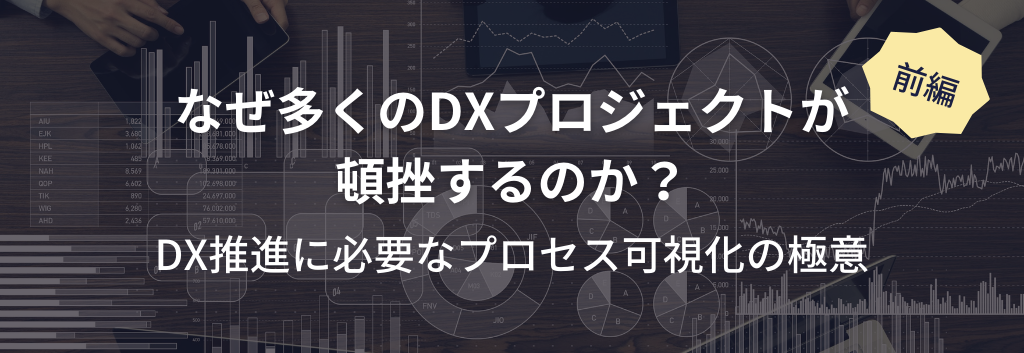 なぜ多くのDXプロジェクトが頓挫するのか？DX推進に必要なプロセス可視化の極意【前編】