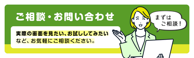 実際の画面を見たい、お試ししてみたいなど お気軽にご相談ください。