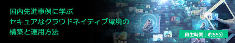 国内先進事例に学ぶセキュアなクラウドネイティブ環境の構築と運用方法