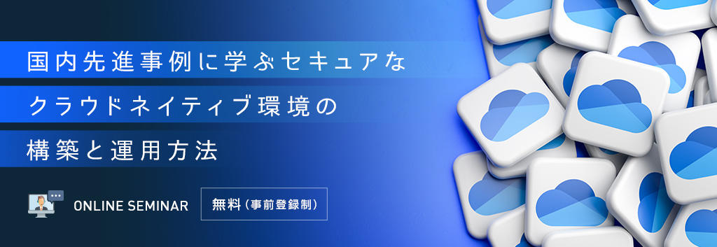 国内先進事例に学ぶセキュアなクラウドネイティブ環境の構築と運用方法