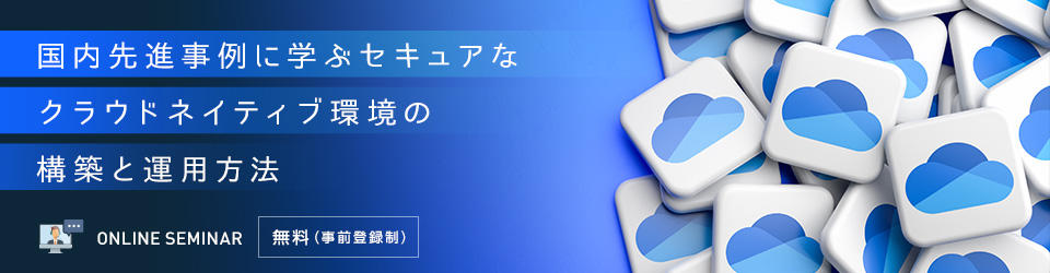国内先進事例に学ぶセキュアなクラウドネイティブ環境の構築と運用方法