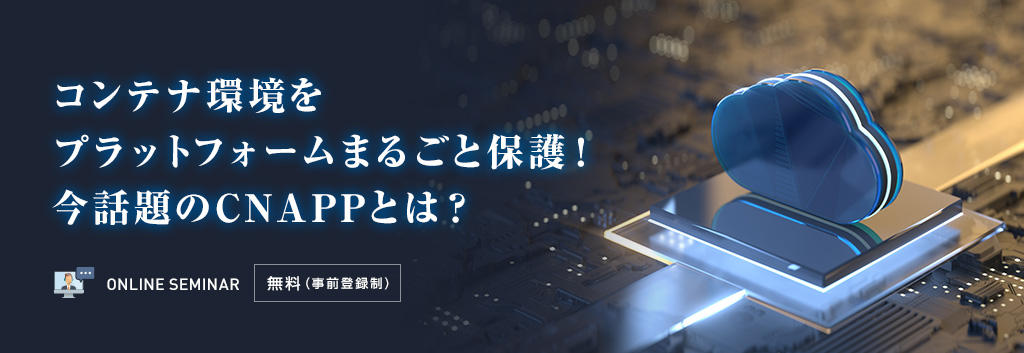 コンテナ環境をプラットフォームまるごと保護!今話題のCNAPPとは?