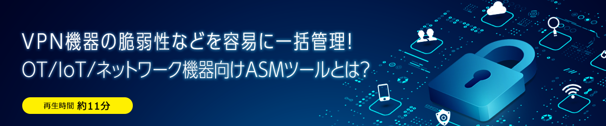 VPN機器の脆弱性などを容易に一括管理！OT/IoT/ネットワーク機器向けASMツールとは？