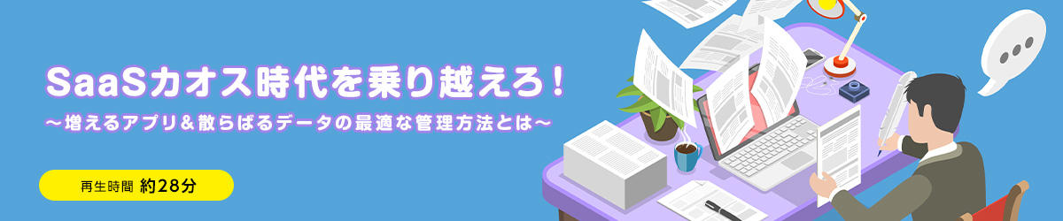 SaaSカオス時代を乗り越えろ！～増えるアプリ＆散らばるデータの最適な管理方法とは～