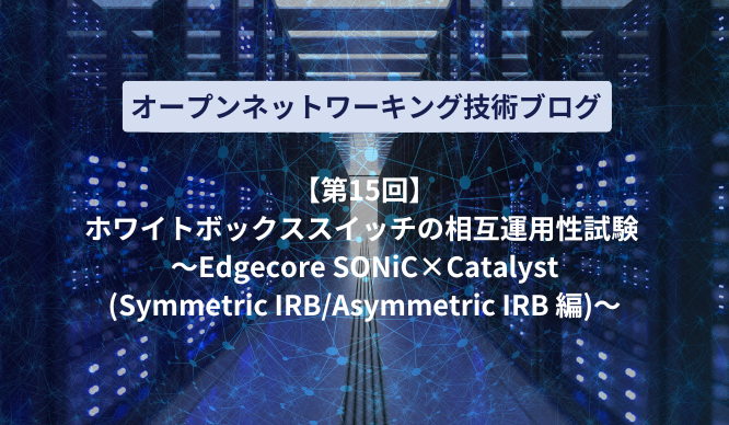 ホワイトボックススイッチの相互運用性試験 ～Edgecore SONiC×Catalyst(Symmetric IRB/Asymmetric IRB 編)～のサムネイル画像