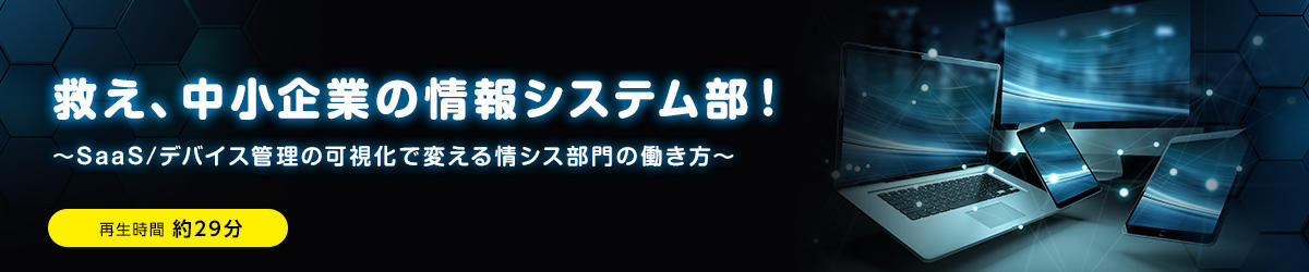 救え、中小企業の情報システム部！ ～SaaS/デバイス管理の可視化で変える情シス部門の働き方～