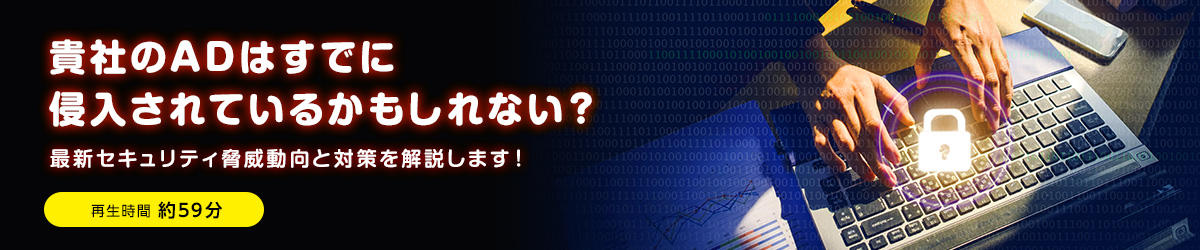 貴社のADはすでに侵入されているかもしれない？最新セキュリティ脅威動向と対策を解説します！