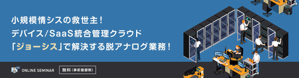 小規模情シスの救世主！デバイス／SaaS統合管理クラウド「ジョーシス」で解決する脱アナログ業務！