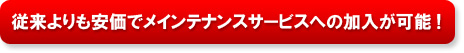 従来よりも安価でメインテナンスサービスへの加入が可能!