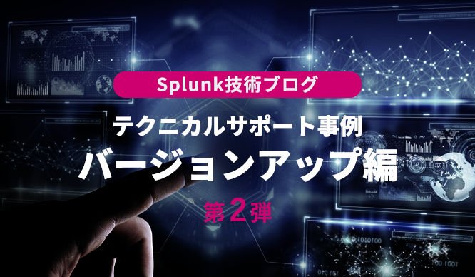 Splunk技術ブログ 第2弾 ～テクニカルサポート事例 バージョンアップ編～