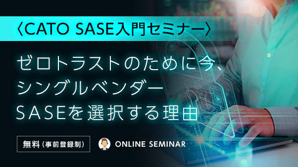 〈CATO SASE入門セミナー〉ゼロトラストのために今、シングルベンダーSASEを選択する理由