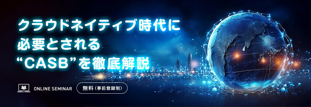 クラウドネイティブ時代に必要とされる“CASB”を徹底解説