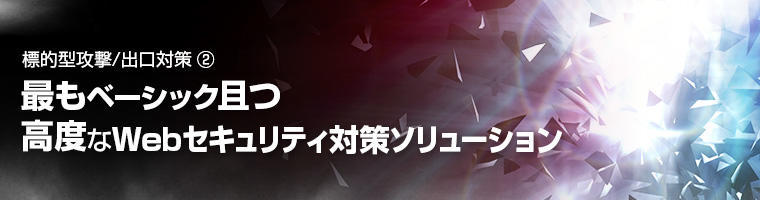 標的型攻撃/出口対策② 最もベーシック且つ高度なWebセキュリティ対策ソリューション