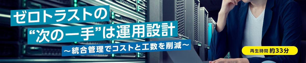 ゼロトラストの“次の一手”は運用設計~統合管理でコストと工数を削減~