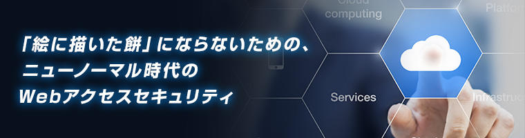 「絵に描いた餅」にならないための、ニューノーマル時代のWebアクセスセキュリティ