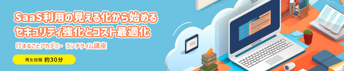SaaS利用の見える化から始めるセキュリティ強化とコスト最適化【ITまるごとアカデミー ランチタイム講座】