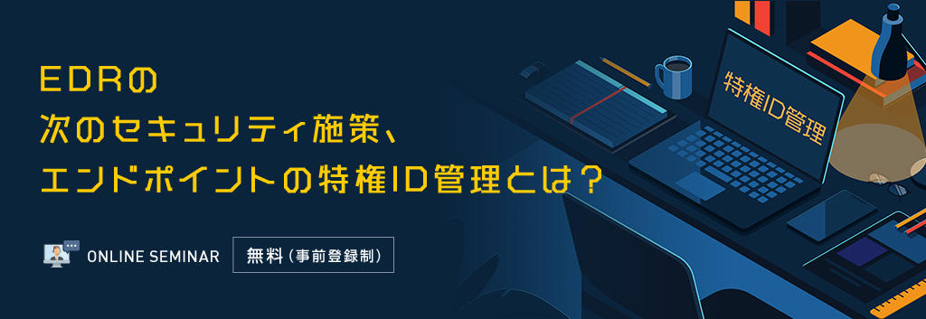 EDRの次のセキュリティ施策、エンドポイントの特権ID管理とは?