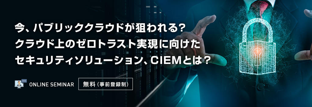 今、パブリッククラウドが狙われる?クラウド上のゼロトラスト実現に向けたセキュリティソリューション、CIEMとは?