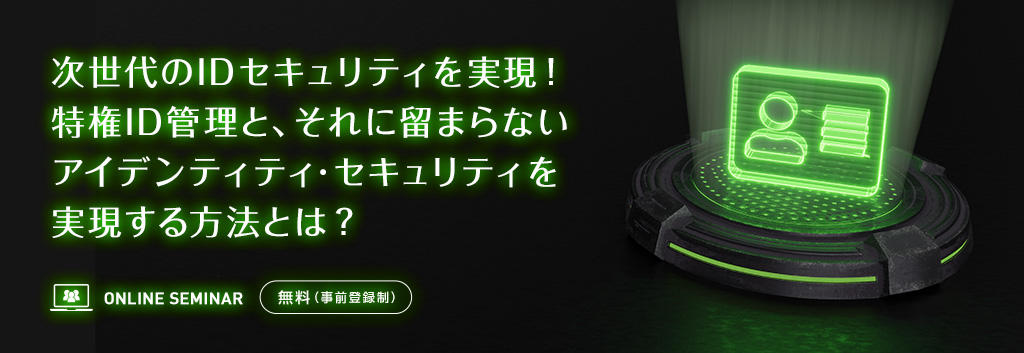 次世代のIDセキュリティを実現!特権ID管理と、それに留まらないアイデンティティ・セキュリティを実現する方法とは?