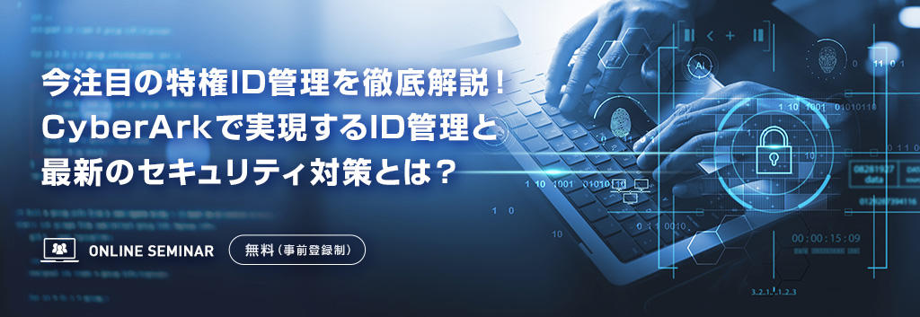 今注目の特権ID管理を徹底解説！CyberArkで実現するID管理と最新のセキュリティ対策とは？