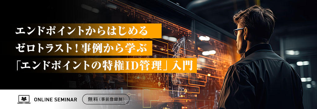 エンドポイントからはじめるゼロトラスト!事例から学ぶ「エンドポイントの特権ID管理」入門