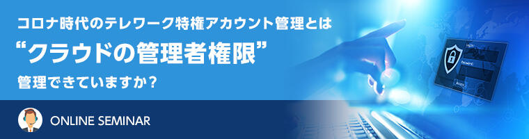 コロナ時代のテレワーク特権アカウント管理とは“クラウドの管理者権限”管理できていますか？ 