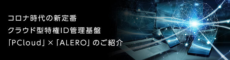 コロナ時代の新定番クラウド型特権ID管理基盤「PCloud」×「ALERO」のご紹介