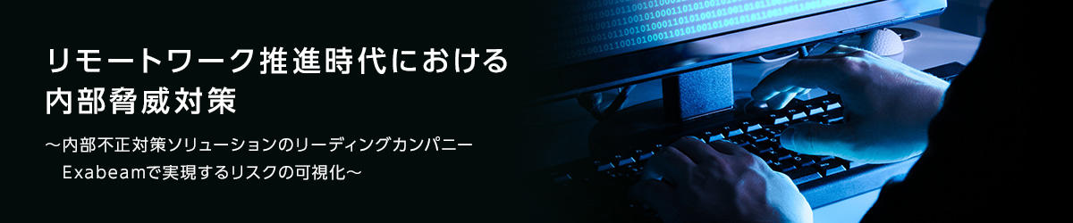 リモートワーク推進時代における内部脅威対策～内部不正対策ソリューションのリーディングカンパニーExabeamで実現するリスクの可視化～