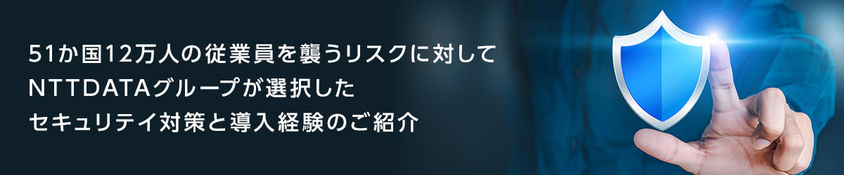 51か国12万人の従業員を襲うリスクに対してNTTDATAグループが選択したセキュリテイ対策と導入経験のご紹介