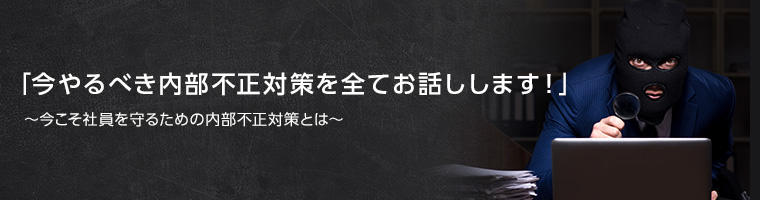 「今やるべき内部不正対策を全てお話しします！」～今こそ社員を守るための内部不正対策とは～