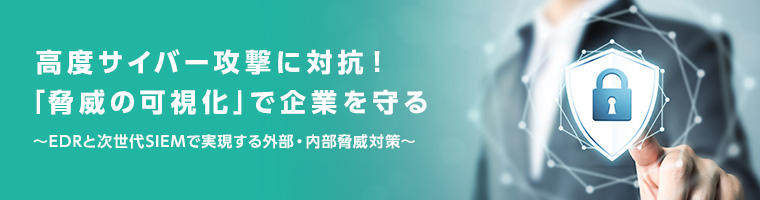 高度サイバー攻撃に対抗！「脅威の可視化」で企業を守る ～EDRと次世代SIEMで実現する外部・内部脅威対策～