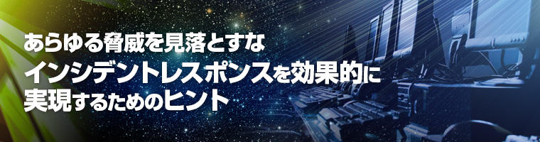 あらゆる脅威を見落とすな インシデントレスポンスを効果的に実現するためのヒント