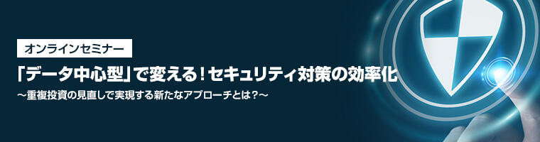 【オンラインセミナー】「データ中心型」で変える!セキュリティ対策の効率化 ~重複投資の見直しで実現する新たなアプローチとは?~