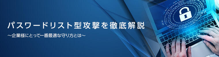 パスワードリスト型攻撃を徹底解説 ～企業様にとって一番最適な守り方とは～